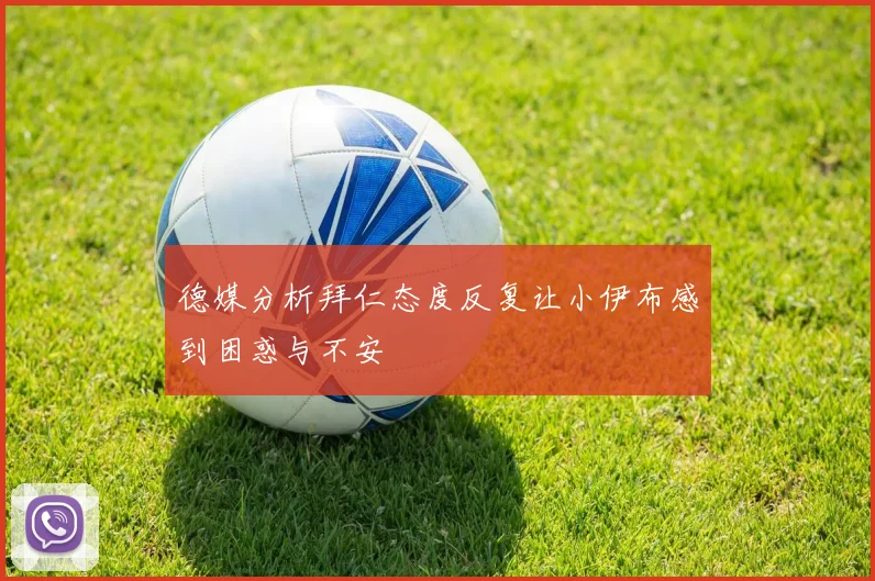 德媒分析拜仁态度反复让小伊布感到困惑与不安