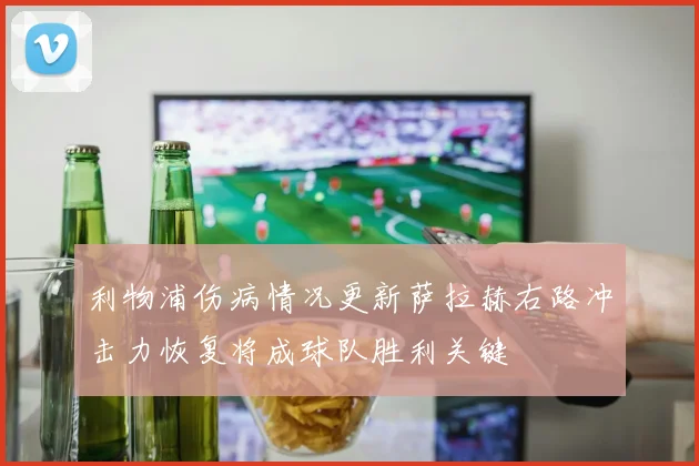 利物浦伤病情况更新萨拉赫右路冲击力恢复将成球队胜利关键