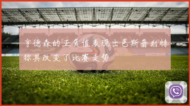 亨德森的正负值表现出色斯普利特称其改变了比赛走势