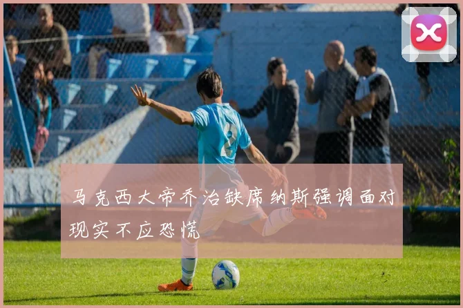 马克西大帝乔治缺席纳斯强调面对现实不应恐慌