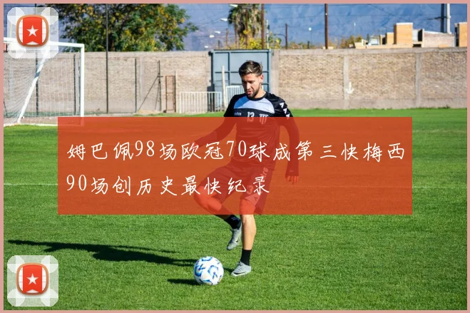 姆巴佩98场欧冠70球成第三快梅西90场创历史最快纪录