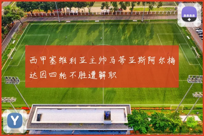 西甲塞维利亚主帅马蒂亚斯阿尔梅达因四轮不胜遭解职