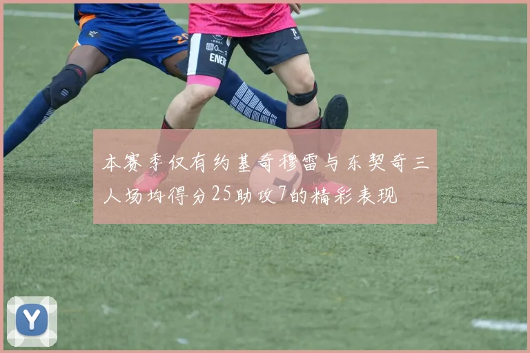 本赛季仅有约基奇穆雷与东契奇三人场均得分25助攻7的精彩表现