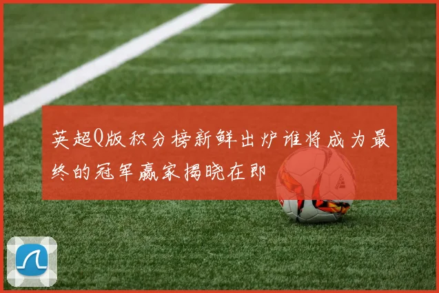 英超Q版积分榜新鲜出炉谁将成为最终的冠军赢家揭晓在即