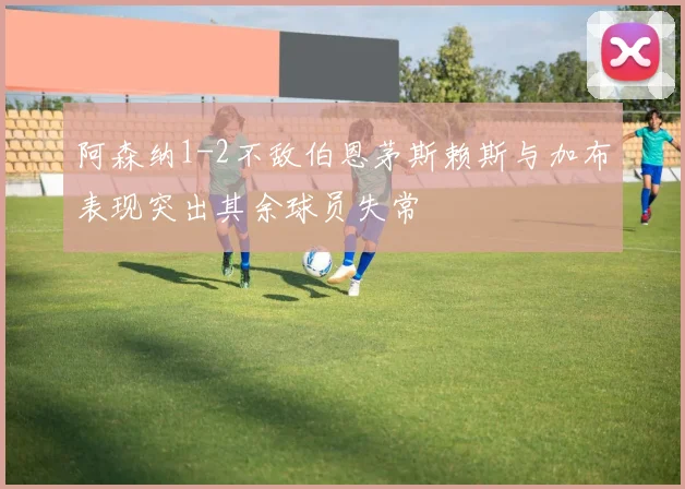阿森纳1-2不敌伯恩茅斯赖斯与加布表现突出其余球员失常