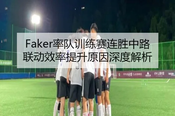 Faker率队训练赛连胜中路联动效率提升原因深度解析 | jiangnan.comapp