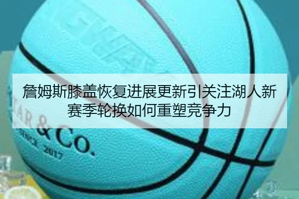 詹姆斯膝盖恢复进展更新引关注湖人新赛季轮换如何重塑竞争力 | jiangnan.comapp