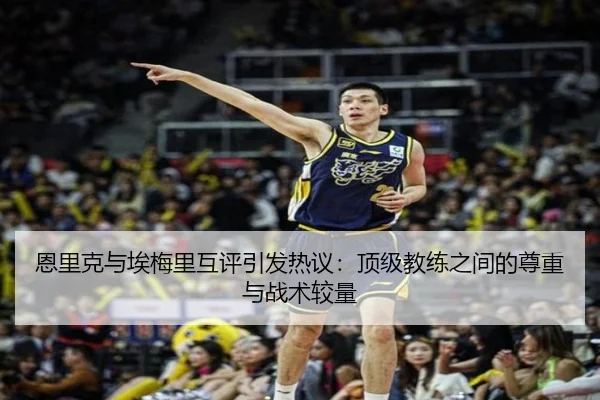 恩里克与埃梅里互评引发热议：顶级教练之间的尊重与战术较量 - jiangnan.comapp