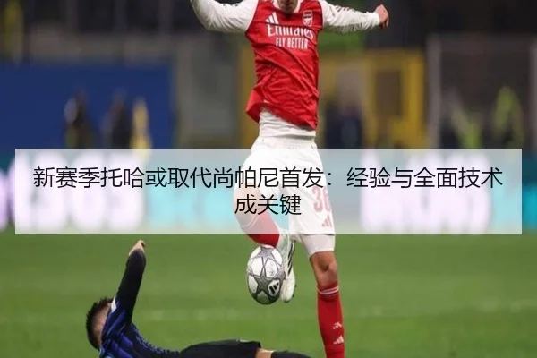 新赛季托哈或取代尚帕尼首发：经验与全面技术成关键 - jiangnan.comapp