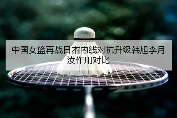 中国女篮再战日本内线对抗升级韩旭李月汝作用对比 - jiangnan.comapp