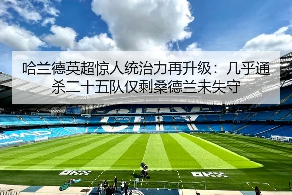 哈兰德英超惊人统治力再升级：几乎通杀二十五队仅剩桑德兰未失守 - jiangnan.comapp